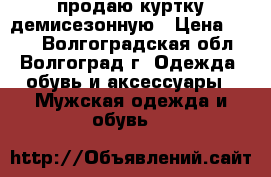 продаю куртку демисезонную › Цена ­ 550 - Волгоградская обл., Волгоград г. Одежда, обувь и аксессуары » Мужская одежда и обувь   